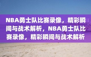 NBA勇士队比赛录像，精彩瞬间与战术解析，NBA勇士队比赛录像，精彩瞬间与战术解析