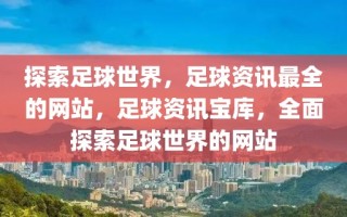 探索足球世界，足球资讯最全的网站，足球资讯宝库，全面探索足球世界的网站