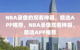 NBA录像的观看神器，精选APP推荐，NBA录像观看神器，精选APP推荐