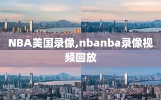 NBA美国录像,nbanba录像视频回放