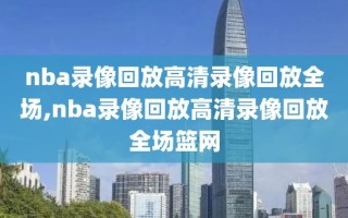 nba录像回放高清录像回放全场,nba录像回放高清录像回放全场篮网