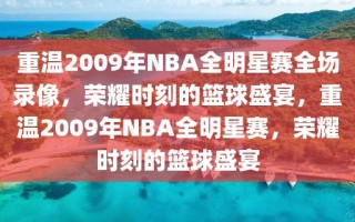 重温2009年NBA全明星赛全场录像，荣耀时刻的篮球盛宴，重温2009年NBA全明星赛，荣耀时刻的篮球盛宴