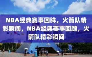 NBA经典赛事回眸，火箭队精彩瞬间，NBA经典赛事回顾，火箭队精彩瞬间