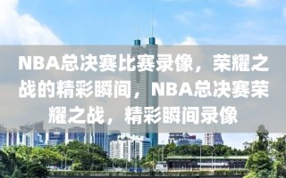 NBA总决赛比赛录像，荣耀之战的精彩瞬间，NBA总决赛荣耀之战，精彩瞬间录像