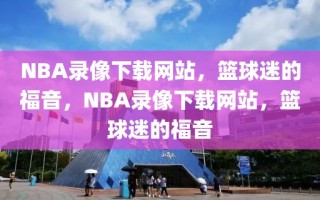 NBA录像下载网站，篮球迷的福音，NBA录像下载网站，篮球迷的福音