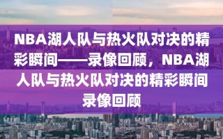 NBA湖人队与热火队对决的精彩瞬间——录像回顾，NBA湖人队与热火队对决的精彩瞬间录像回顾