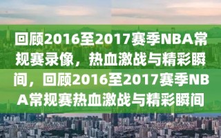 回顾2016至2017赛季NBA常规赛录像，热血激战与精彩瞬间，回顾2016至2017赛季NBA常规赛热血激战与精彩瞬间