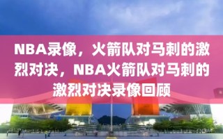 NBA录像，火箭队对马刺的激烈对决，NBA火箭队对马刺的激烈对决录像回顾