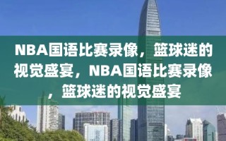 NBA国语比赛录像，篮球迷的视觉盛宴，NBA国语比赛录像，篮球迷的视觉盛宴