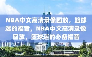 NBA中文高清录像回放，篮球迷的福音，NBA中文高清录像回放，篮球迷的必备福音