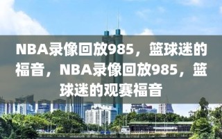 NBA录像回放985，篮球迷的福音，NBA录像回放985，篮球迷的观赛福音