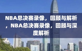 NBA总决赛录像，回顾与解析，NBA总决赛录像，回顾与深度解析