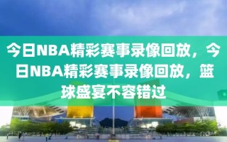 今日NBA精彩赛事录像回放，今日NBA精彩赛事录像回放，篮球盛宴不容错过