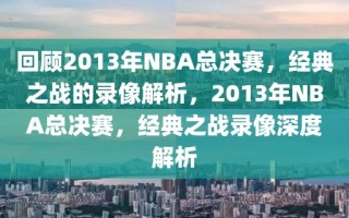 回顾2013年NBA总决赛，经典之战的录像解析，2013年NBA总决赛，经典之战录像深度解析