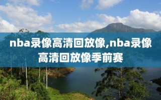 nba录像高清回放像,nba录像高清回放像季前赛