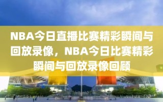 NBA今日直播比赛精彩瞬间与回放录像，NBA今日比赛精彩瞬间与回放录像回顾