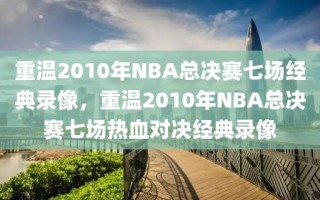 重温2010年NBA总决赛七场经典录像，重温2010年NBA总决赛七场热血对决经典录像