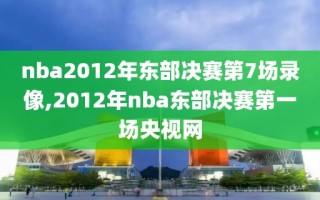 nba2012年东部决赛第7场录像,2012年nba东部决赛第一场央视网