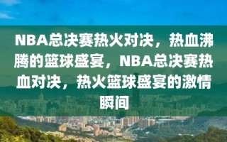 NBA总决赛热火对决，热血沸腾的篮球盛宴，NBA总决赛热血对决，热火篮球盛宴的激情瞬间