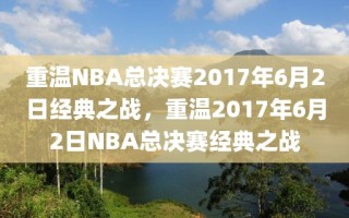 重温NBA总决赛2017年6月2日经典之战，重温2017年6月2日NBA总决赛经典之战