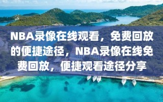 NBA录像在线观看，免费回放的便捷途径，NBA录像在线免费回放，便捷观看途径分享