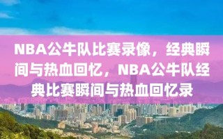 NBA公牛队比赛录像，经典瞬间与热血回忆，NBA公牛队经典比赛瞬间与热血回忆录