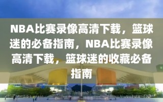 NBA比赛录像高清下载，篮球迷的必备指南，NBA比赛录像高清下载，篮球迷的收藏必备指南