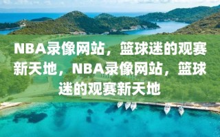 NBA录像网站，篮球迷的观赛新天地，NBA录像网站，篮球迷的观赛新天地