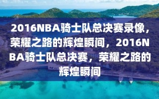 2016NBA骑士队总决赛录像，荣耀之路的辉煌瞬间，2016NBA骑士队总决赛，荣耀之路的辉煌瞬间