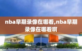 nba早期录像在哪看,nba早期录像在哪看啊