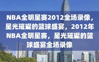 NBA全明星赛2012全场录像，星光璀璨的篮球盛宴，2012年NBA全明星赛，星光璀璨的篮球盛宴全场录像