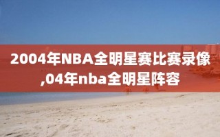 2004年NBA全明星赛比赛录像,04年nba全明星阵容