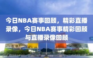 今日NBA赛事回顾，精彩直播录像，今日NBA赛事精彩回顾与直播录像回顾