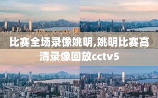 比赛全场录像姚明,姚明比赛高清录像回放cctv5