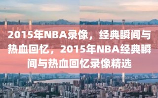 2015年NBA录像，经典瞬间与热血回忆，2015年NBA经典瞬间与热血回忆录像精选