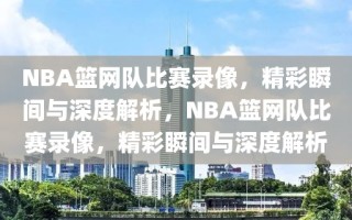 NBA篮网队比赛录像，精彩瞬间与深度解析，NBA篮网队比赛录像，精彩瞬间与深度解析