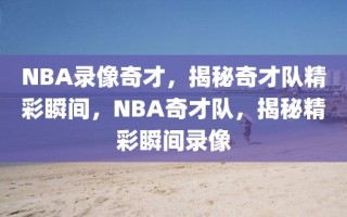 NBA录像奇才，揭秘奇才队精彩瞬间，NBA奇才队，揭秘精彩瞬间录像