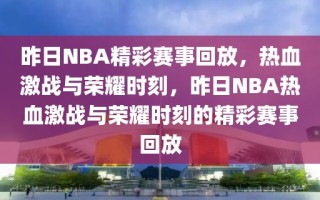 昨日NBA精彩赛事回放，热血激战与荣耀时刻，昨日NBA热血激战与荣耀时刻的精彩赛事回放