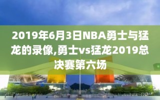 2019年6月3日NBA勇士与猛龙的录像,勇士vs猛龙2019总决赛第六场