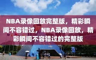 NBA录像回放完整版，精彩瞬间不容错过，NBA录像回放，精彩瞬间不容错过的完整版