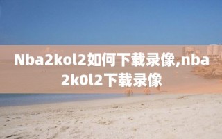 Nba2kol2如何下载录像,nba2k0l2下载录像