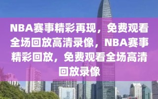 NBA赛事精彩再现，免费观看全场回放高清录像，NBA赛事精彩回放，免费观看全场高清回放录像