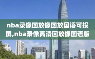 nba录像回放像回放国语可投屏,nba录像高清回放像国语版