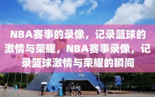 NBA赛事的录像，记录篮球的激情与荣耀，NBA赛事录像，记录篮球激情与荣耀的瞬间