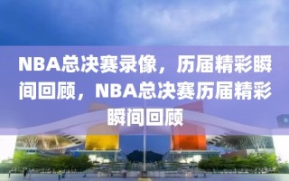 NBA总决赛录像，历届精彩瞬间回顾，NBA总决赛历届精彩瞬间回顾