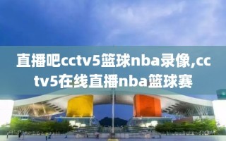 直播吧cctv5篮球nba录像,cctv5在线直播nba篮球赛