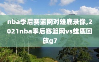 nba季后赛篮网对雄鹿录像,2021nba季后赛篮网vs雄鹿回放g7