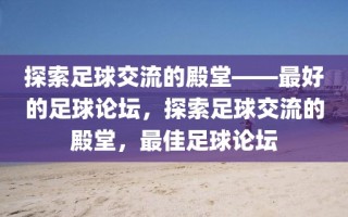 探索足球交流的殿堂——最好的足球论坛，探索足球交流的殿堂，最佳足球论坛