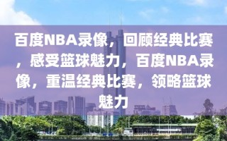 百度NBA录像，回顾经典比赛，感受篮球魅力，百度NBA录像，重温经典比赛，领略篮球魅力