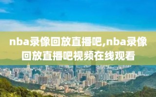 nba录像回放直播吧,nba录像回放直播吧视频在线观看